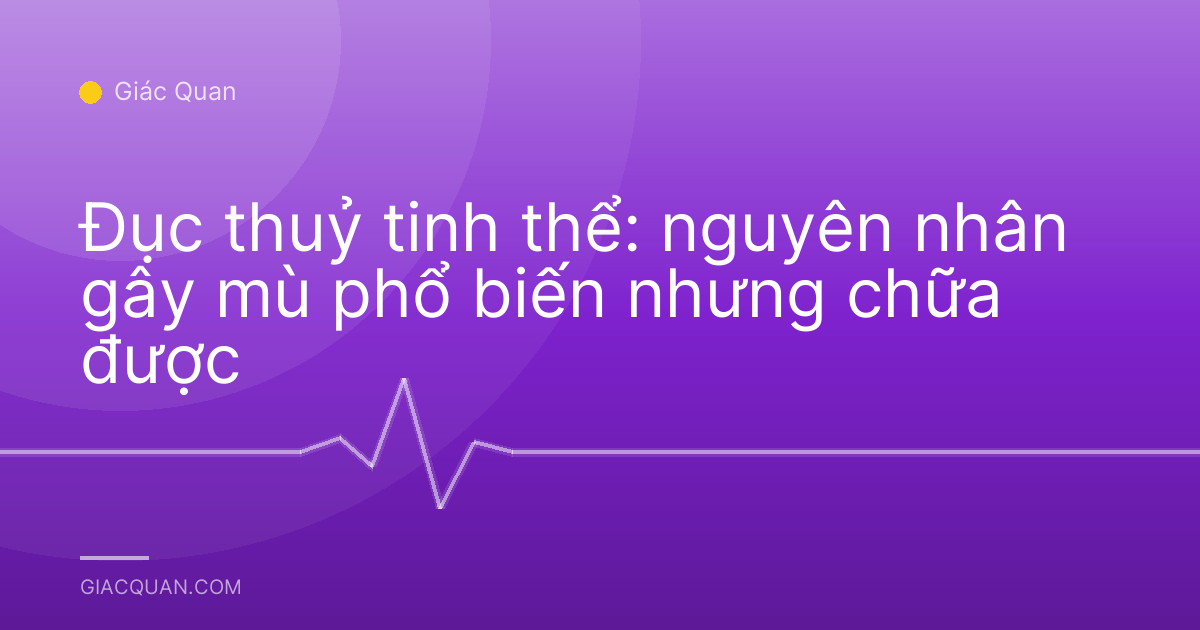 Đục thuỷ tinh thể: nguyên nhân gây mù phổ biến nhưng chữa được