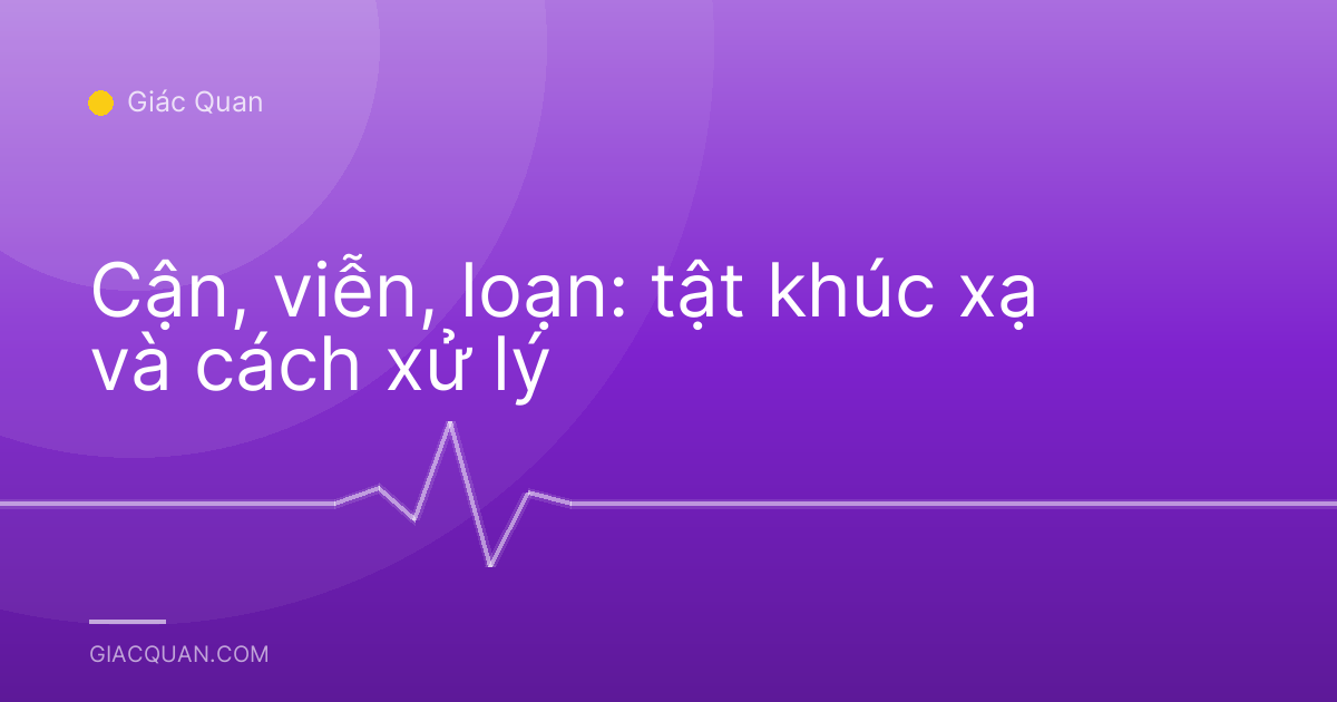 Cận, viễn, loạn: tật khúc xạ và cách xử lý