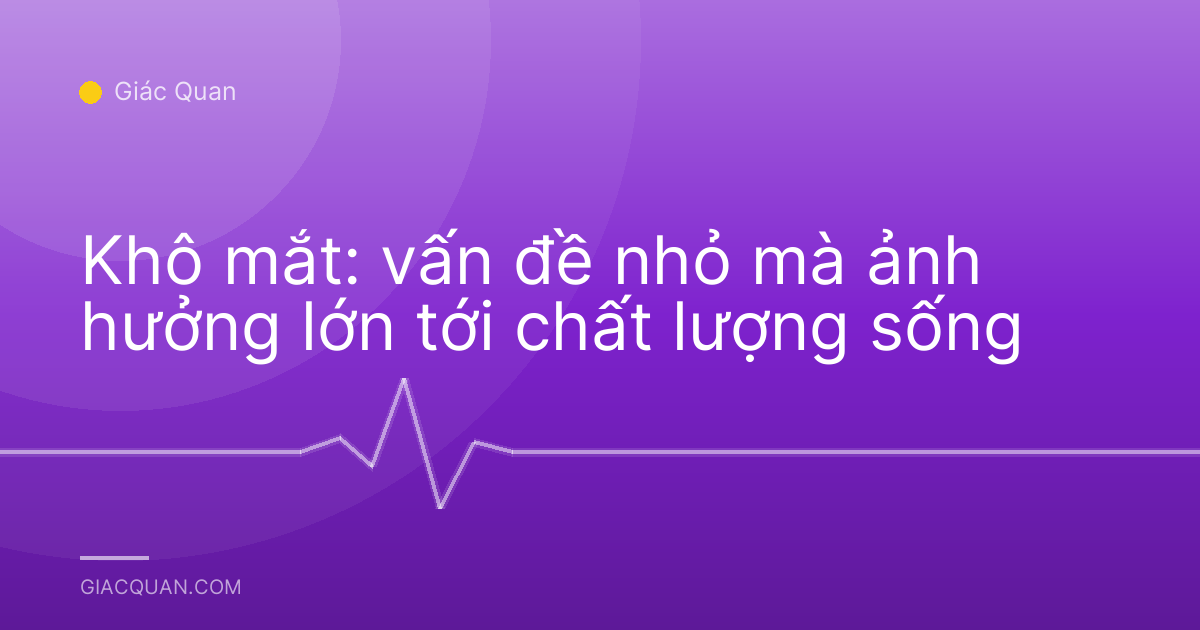Khô mắt: vấn đề nhỏ mà ảnh hưởng lớn tới chất lượng sống