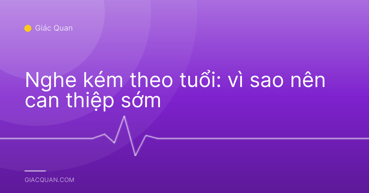 Nghe kém theo tuổi: vì sao nên can thiệp sớm