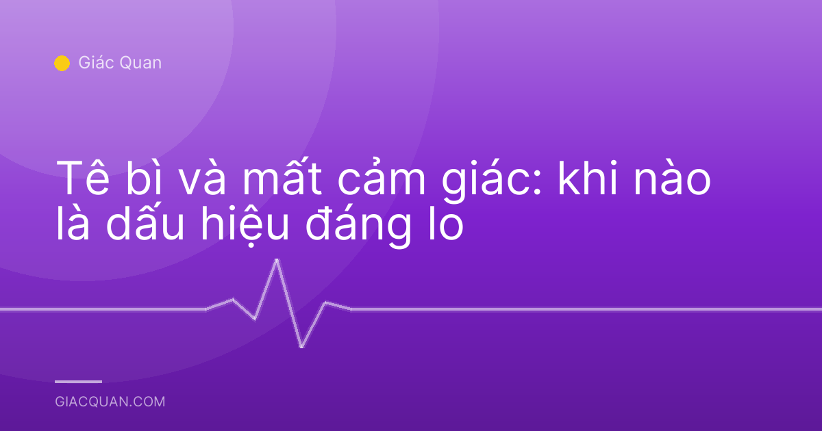 Tê bì và mất cảm giác: khi nào là dấu hiệu đáng lo