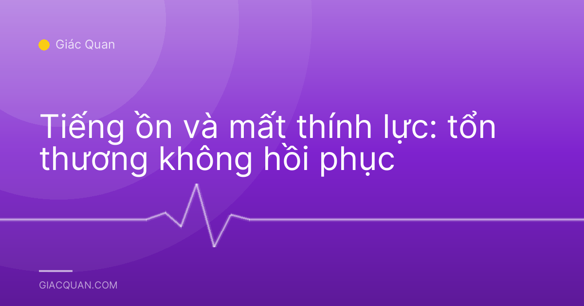 Tiếng ồn và mất thính lực: tổn thương không hồi phục